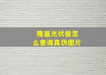 隆基光伏板怎么查询真伪图片