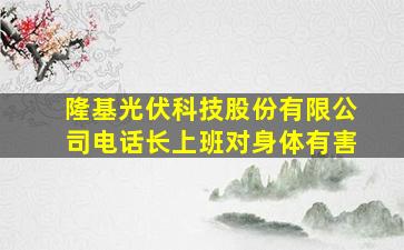 隆基光伏科技股份有限公司电话长上班对身体有害