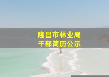 隆昌市林业局干部简历公示