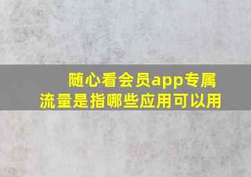 随心看会员app专属流量是指哪些应用可以用