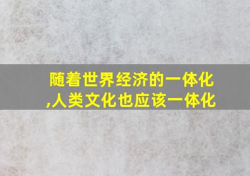 随着世界经济的一体化,人类文化也应该一体化