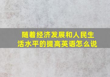 随着经济发展和人民生活水平的提高英语怎么说