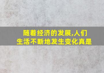 随着经济的发展,人们生活不断地发生变化真是