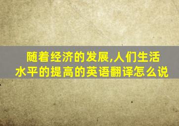 随着经济的发展,人们生活水平的提高的英语翻译怎么说