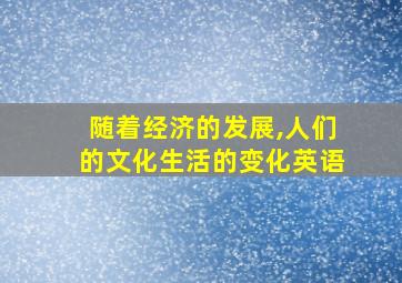 随着经济的发展,人们的文化生活的变化英语