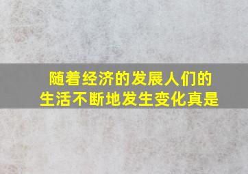 随着经济的发展人们的生活不断地发生变化真是