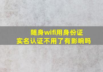 随身wifi用身份证实名认证不用了有影响吗