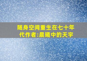 随身空间重生在七十年代作者:晨曦中的天宇