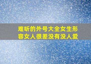 难听的外号大全女生形容女人很差没有没人爱