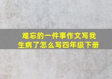 难忘的一件事作文写我生病了怎么写四年级下册