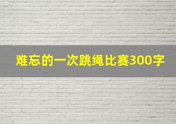 难忘的一次跳绳比赛300字