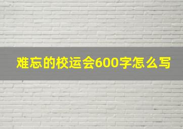 难忘的校运会600字怎么写