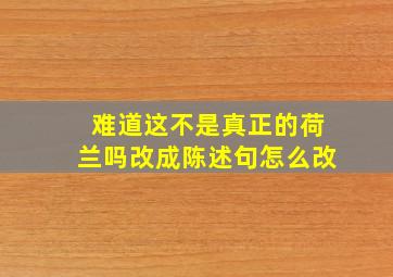 难道这不是真正的荷兰吗改成陈述句怎么改