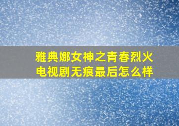 雅典娜女神之青春烈火电视剧无痕最后怎么样