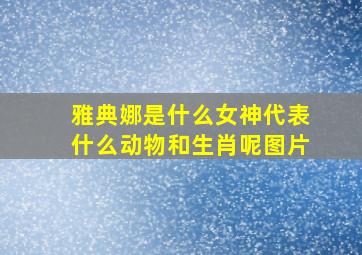 雅典娜是什么女神代表什么动物和生肖呢图片