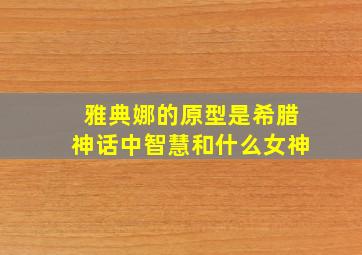 雅典娜的原型是希腊神话中智慧和什么女神