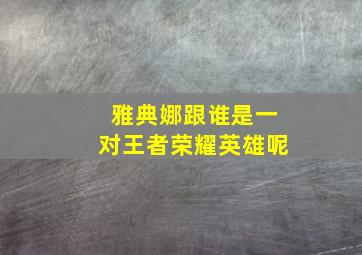 雅典娜跟谁是一对王者荣耀英雄呢