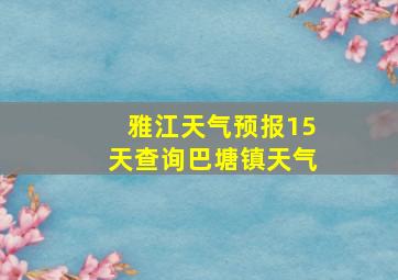 雅江天气预报15天查询巴塘镇天气