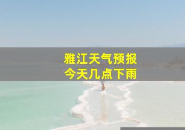 雅江天气预报今天几点下雨