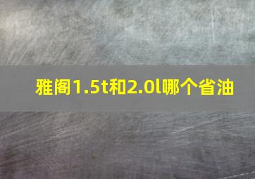 雅阁1.5t和2.0l哪个省油