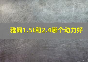 雅阁1.5t和2.4哪个动力好