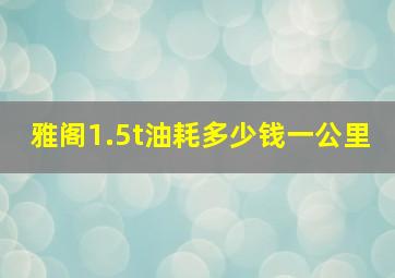 雅阁1.5t油耗多少钱一公里