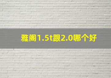 雅阁1.5t跟2.0哪个好