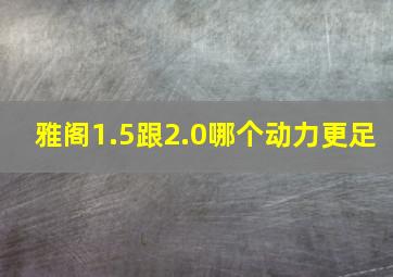 雅阁1.5跟2.0哪个动力更足