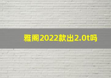 雅阁2022款出2.0t吗