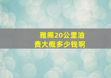 雅阁20公里油费大概多少钱啊