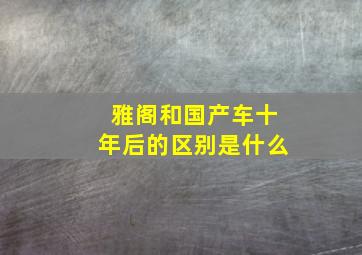 雅阁和国产车十年后的区别是什么