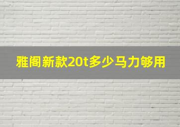 雅阁新款20t多少马力够用