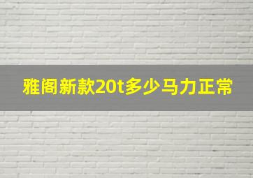 雅阁新款20t多少马力正常