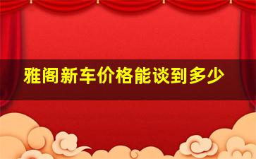 雅阁新车价格能谈到多少