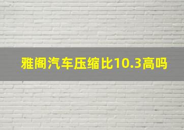 雅阁汽车压缩比10.3高吗