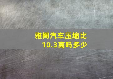 雅阁汽车压缩比10.3高吗多少