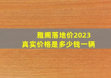 雅阁落地价2023真实价格是多少钱一辆