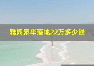 雅阁豪华落地22万多少钱