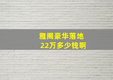 雅阁豪华落地22万多少钱啊