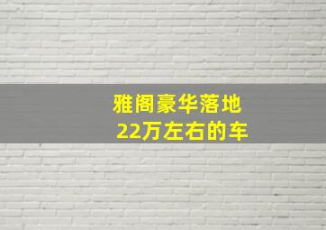 雅阁豪华落地22万左右的车