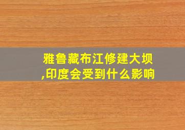 雅鲁藏布江修建大坝,印度会受到什么影响