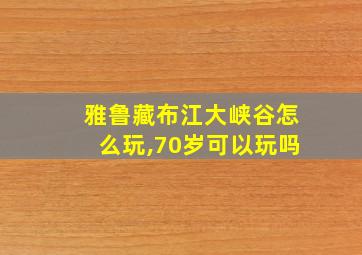 雅鲁藏布江大峡谷怎么玩,70岁可以玩吗