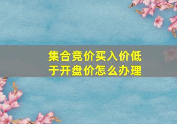 集合竞价买入价低于开盘价怎么办理