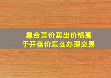 集合竞价卖出价格高于开盘价怎么办理交易