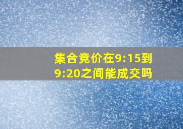 集合竞价在9:15到9:20之间能成交吗