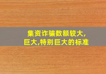 集资诈骗数额较大,巨大,特别巨大的标准