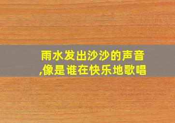 雨水发出沙沙的声音,像是谁在快乐地歌唱