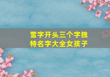 雪字开头三个字独特名字大全女孩子