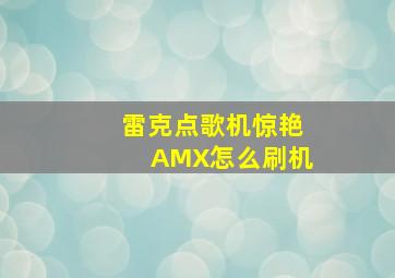 雷克点歌机惊艳AMX怎么刷机