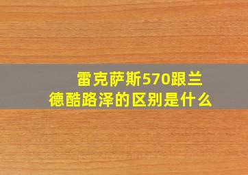 雷克萨斯570跟兰德酷路泽的区别是什么